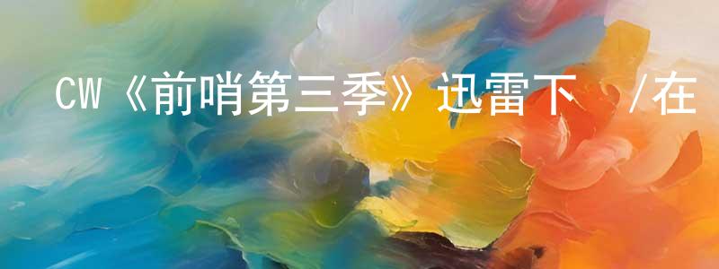 陳榮威發布CW《前哨第三季》迅雷下載/在線觀看/百度云-魔幻/科幻-美劇天堂